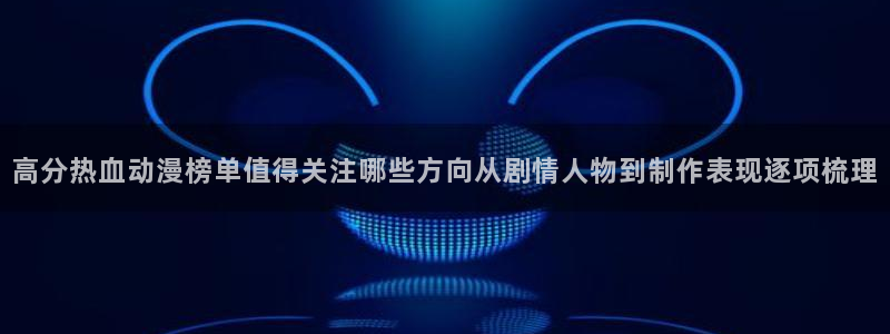 冒险动漫推荐:高分热血动漫榜单值得关注哪些方向从剧情人物到制作表现逐项梳理