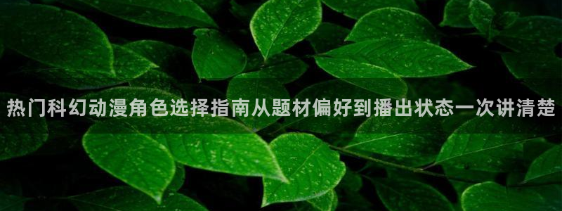 动漫资源:热门科幻动漫角色选择指南从题材偏好到播出状态一次讲清楚