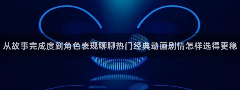 热门动漫榜单:从故事完成度到角色表现聊聊热门经典动画剧情怎样选得更稳