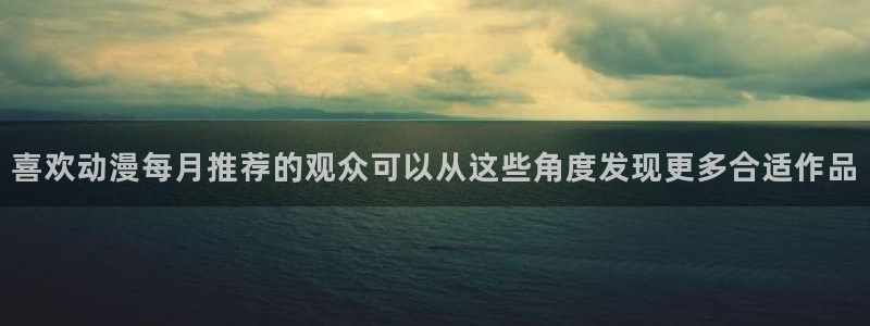 本月新番:喜欢动漫每月推荐的观众可以从这些角度发现更多合适作品