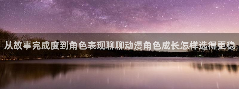 动漫网站:从故事完成度到角色表现聊聊动漫角色成长怎样选得更稳
