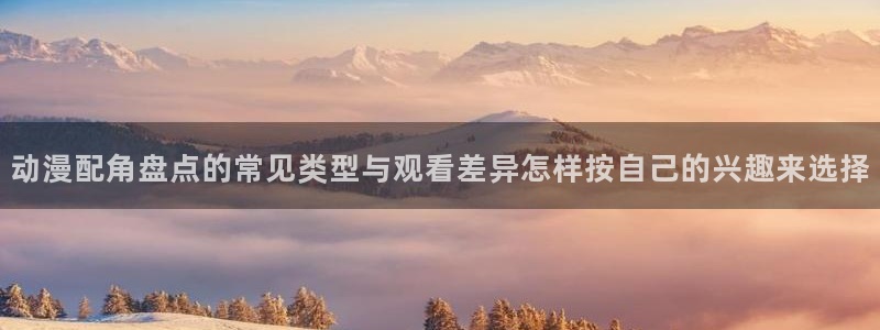 玄幻动漫：动漫配角盘点的常见类型与观看差异怎样按自己的兴趣来选择