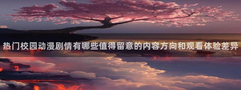 动漫网页入口:热门校园动漫剧情有哪些值得留意的内容方向和观看体验差异