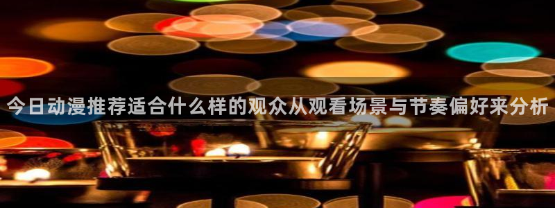 战斗动漫:今日动漫推荐适合什么样的观众从观看场景与节奏偏好来分析