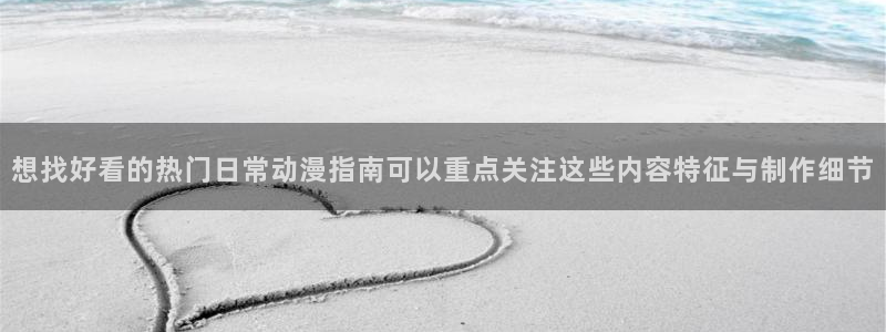 动漫热度榜:想找好看的热门日常动漫指南可以重点关注这些内容特征与制作细节