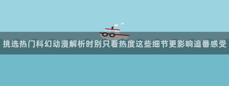 动漫收藏榜:挑选热门科幻动漫解析时别只看热度这些细节更影响追番感受