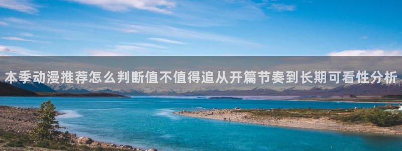 动漫网入口导航:本季动漫推荐怎么判断值不值得追从开篇节奏到长期可看性分析