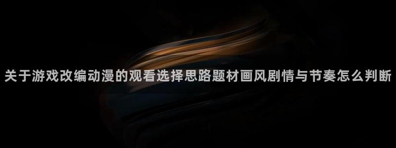 动漫剧情介绍:关于游戏改编动漫的观看选择思路题材画风剧情与节奏怎么判断