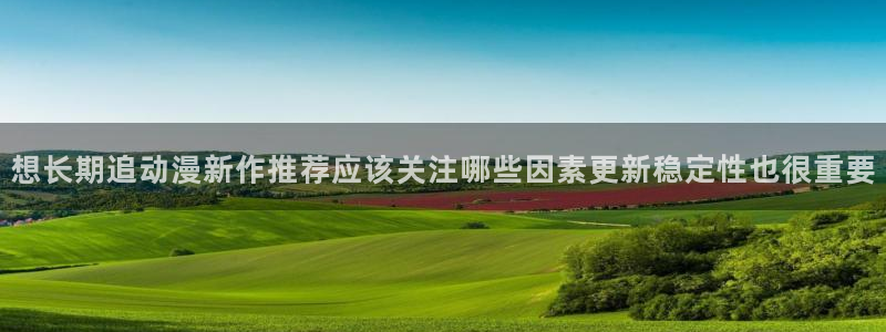 动漫网站导航:想长期追动漫新作推荐应该关注哪些因素更新稳定性也很重要
