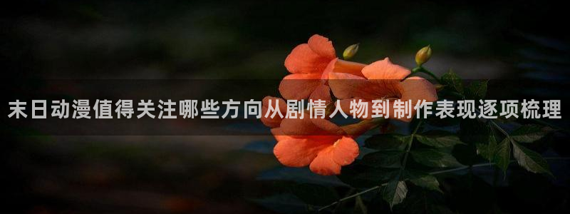 动漫网入口:末日动漫值得关注哪些方向从剧情人物到制作表现逐项梳理