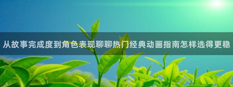 动漫每日推荐:从故事完成度到角色表现聊聊热门经典动画指南怎样选得更稳