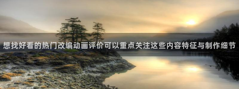 动漫观看榜:想找好看的热门改编动画评价可以重点关注这些内容特征与制作细节
