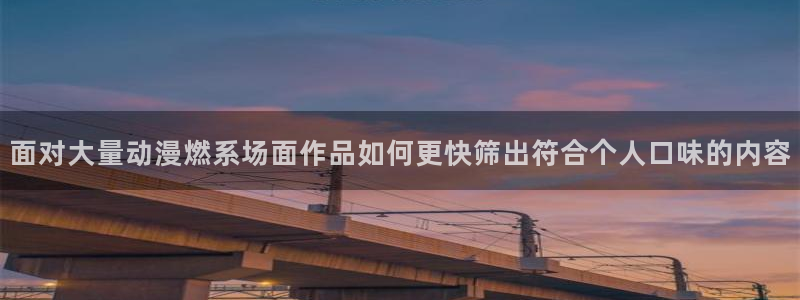 玄幻动漫推荐:面对大量动漫燃系场面作品如何更快筛出符合个人口味的内容