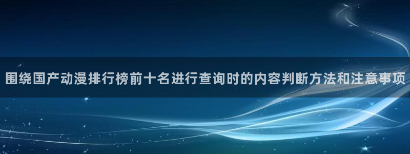 日本动漫大全:围绕国产动漫排行榜前十名进行查询时的内容判断方法和注意事项