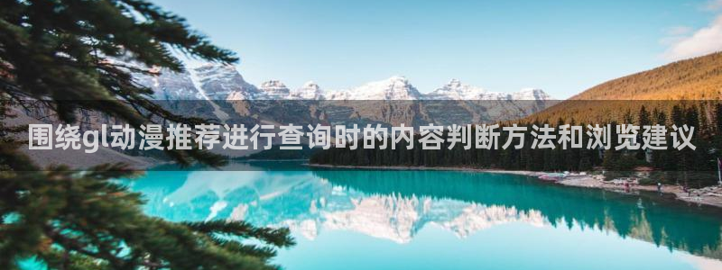 动漫网最新地址:围绕gl动漫推荐进行查询时的内容判断方法和浏览建议
