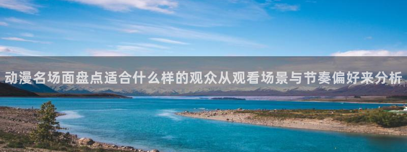 动画资讯:动漫名场面盘点适合什么样的观众从观看场景与节奏偏好来分析