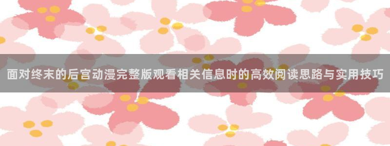 最新动漫资讯:面对终末的后宫动漫完整版观看相关信息时的高效阅读思路与实用技巧
