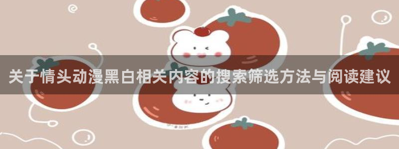 日本动漫排行榜:关于情头动漫黑白相关内容的搜索筛选方法与阅读建议
