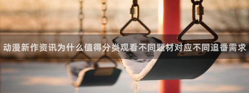 动漫大全:动漫新作资讯为什么值得分类观看不同题材对应不同追番需求