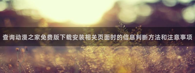 动漫更新资讯:查询动漫之家免费版下载安装相关页面时的信息判断方法和注意事项