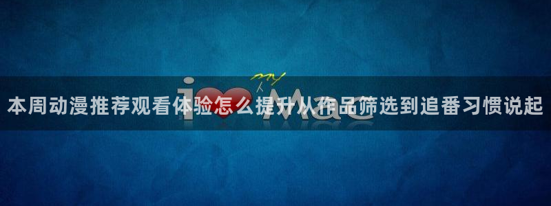 日漫网站:本周动漫推荐观看体验怎么提升从作品筛选到追番习惯说起