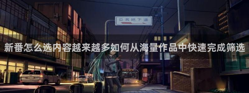 新番动漫:新番怎么选内容越来越多如何从海量作品中快速完成筛选