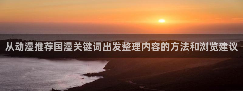 动漫番剧推荐:从动漫推荐国漫关键词出发整理内容的方法和浏览建议