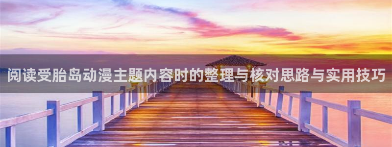 今日动漫:阅读受胎岛动漫主题内容时的整理与核对思路与实用技巧