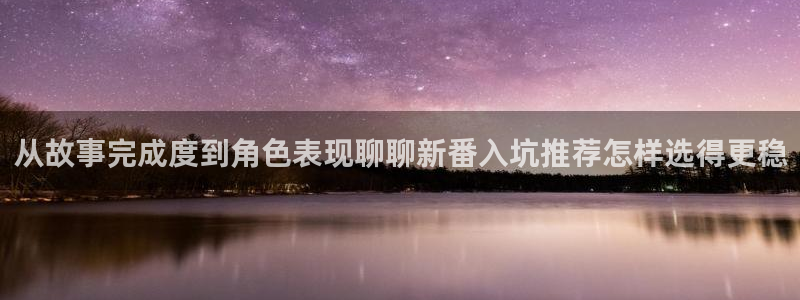 动画新闻:从故事完成度到角色表现聊聊新番入坑推荐怎样选得更稳