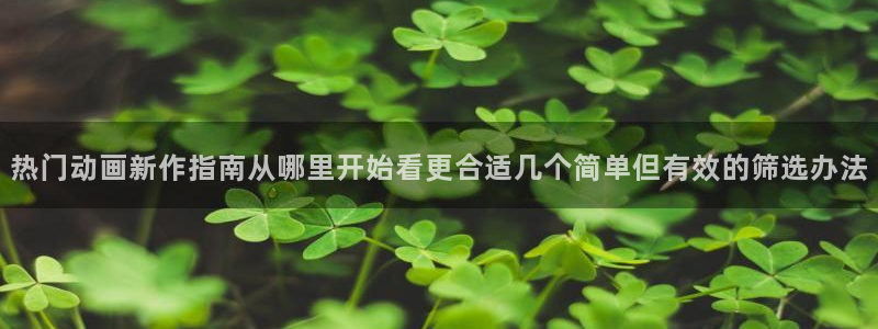 动漫最新动态:热门动画新作指南从哪里开始看更合适几个简单但有效的筛选办法