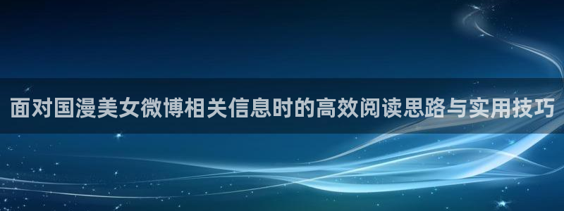 动漫作品搜索:面对国漫美女微博相关信息时的高效阅读思路与实用技巧